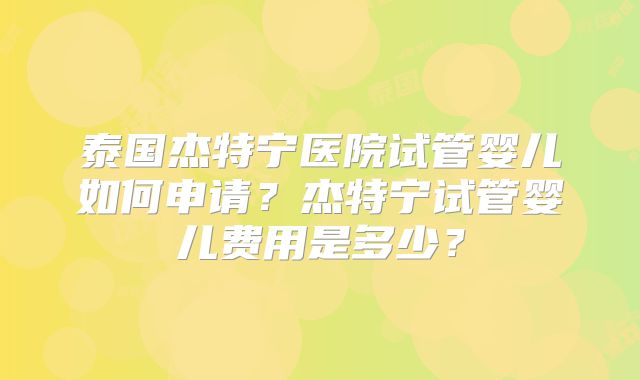 泰国杰特宁医院试管婴儿如何申请？杰特宁试管婴儿费用是多少？