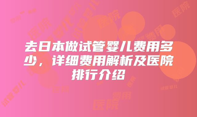 去日本做试管婴儿费用多少,详细费用解析及医院排行介绍