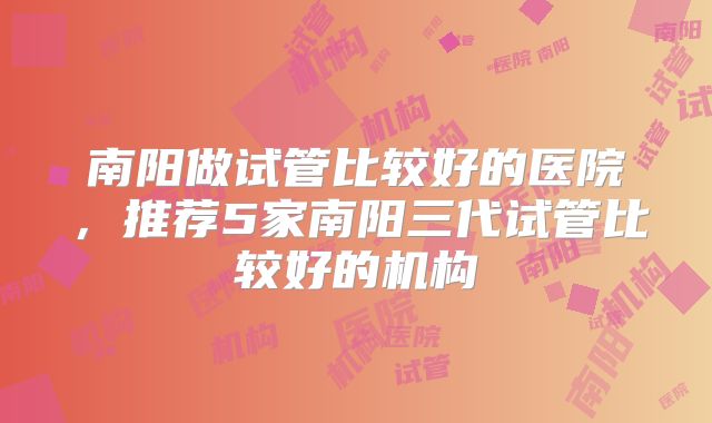 南阳做试管比较好的医院，推荐5家南阳三代试管比较好的机构