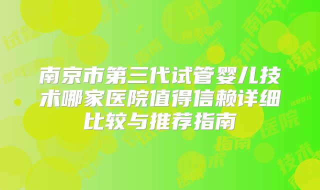 南京市第三代试管婴儿技术哪家医院值得信赖详细比较与推荐指南