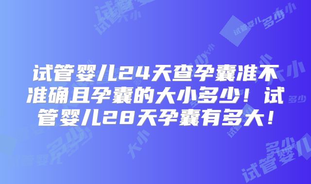 试管婴儿24天查孕囊准不准确且孕囊的大小多少!试管婴儿28天孕囊有多大!