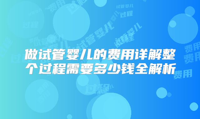 做试管婴儿的费用详解整个过程需要多少钱全解析