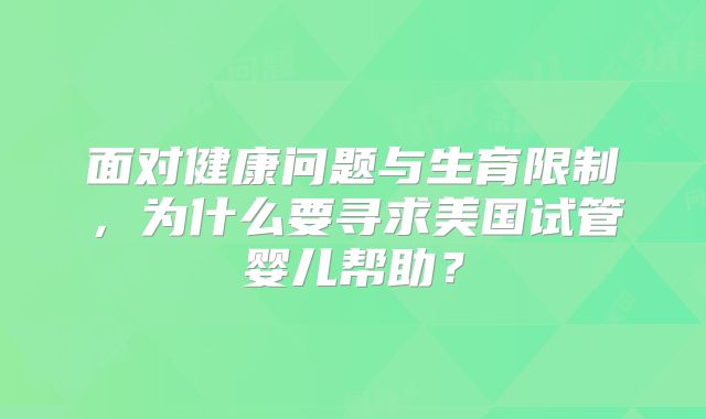 面对健康问题与生育限制,为什么要寻求美国试管婴儿帮助?