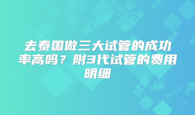 去泰国做三大试管的成功率高吗?附3代试管的费用明细