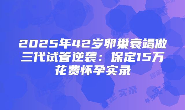 2025年42岁卵巢衰竭做三代试管逆袭:保定15万花费怀孕实录