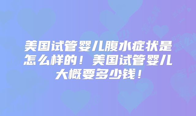美国试管婴儿腹水症状是怎么样的！美国试管婴儿大概要多少钱！
