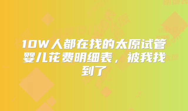 10W人都在找的太原试管婴儿花费明细表，被我找到了