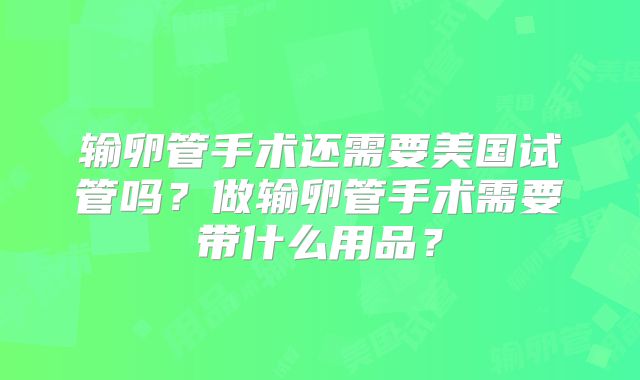 输卵管手术还需要美国试管吗?做输卵管手术需要带什么用品?