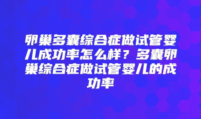 卵巢多囊综合症做试管婴儿成功率怎么样？多囊卵巢综合症做试管婴儿的成功率