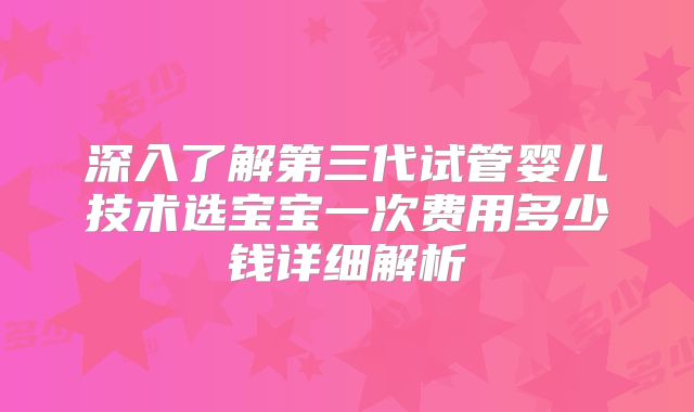 深入了解第三代试管婴儿技术选宝宝一次费用多少钱详细解析
