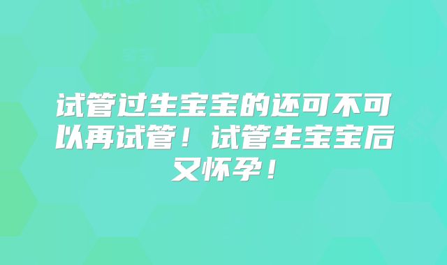 试管过生宝宝的还可不可以再试管！试管生宝宝后又怀孕！