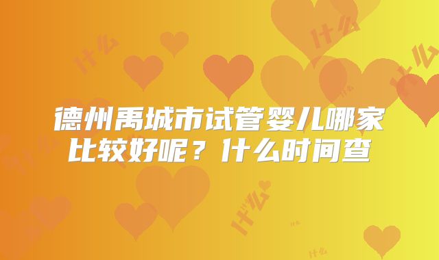 德州禹城市试管婴儿哪家比较好呢？什么时间查