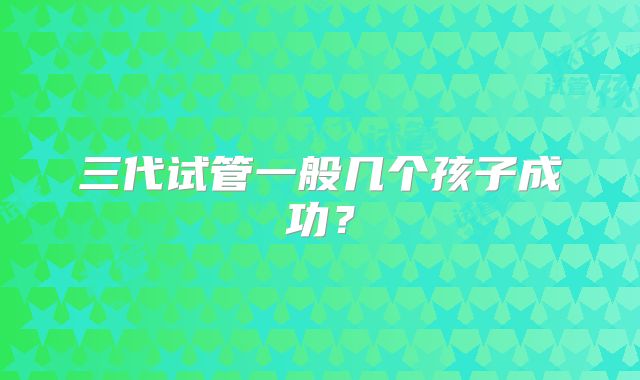 三代试管一般几个孩子成功?