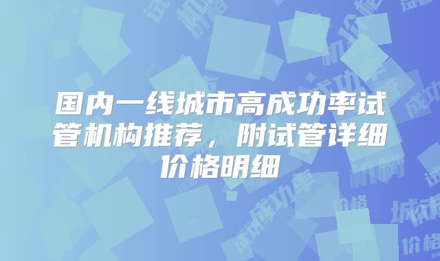 国内一线城市高成功率试管机构推荐，附试管详细价格明细