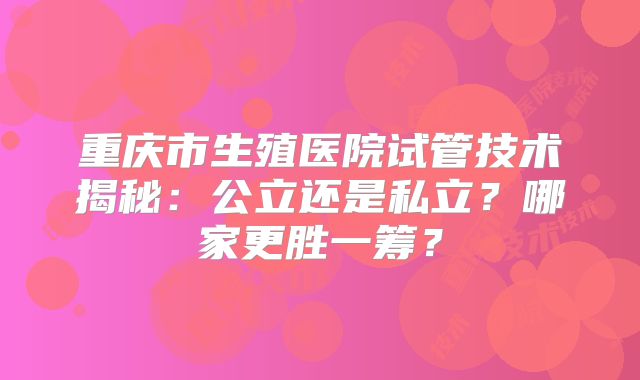 重庆市生殖医院试管技术揭秘：公立还是私立？哪家更胜一筹？