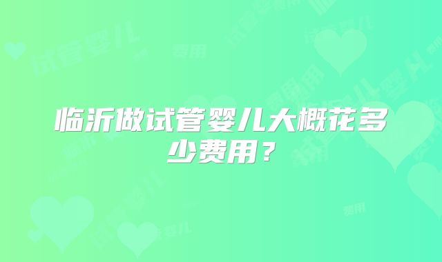 临沂做试管婴儿大概花多少费用?