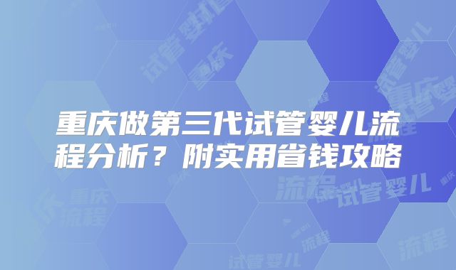 重庆做第三代试管婴儿流程分析？附实用省钱攻略