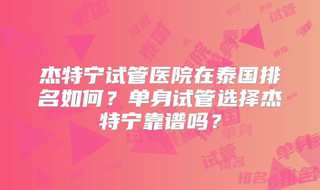 杰特宁试管医院在泰国排名如何?单身试管选择杰特宁靠谱吗?