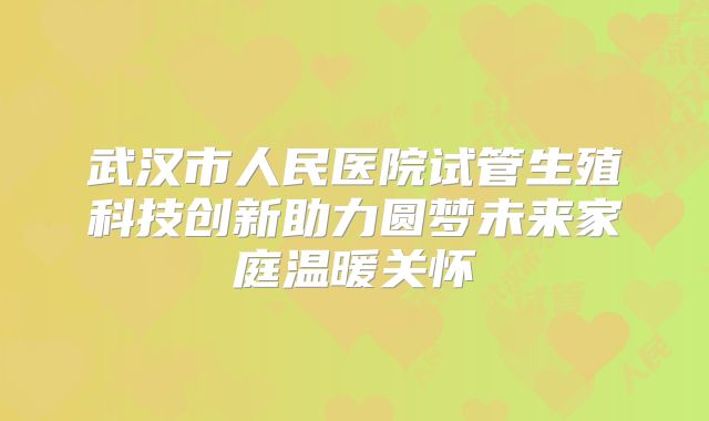 武汉市人民医院试管生殖科技创新助力圆梦未来家庭温暖关怀