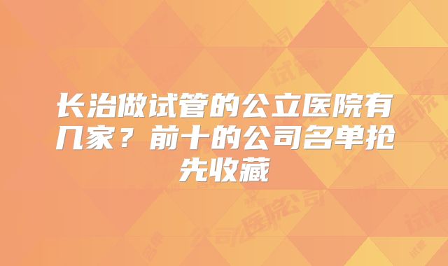 长治做试管的公立医院有几家?前十的公司名单抢先收藏