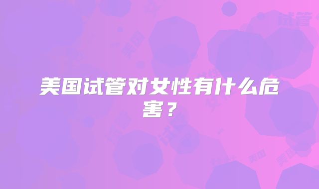 美国试管对女性有什么危害?