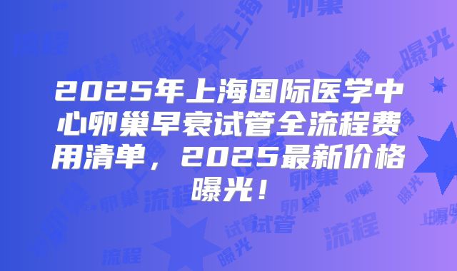 2025年上海国际医学中心卵巢早衰试管全流程费用清单,2025最新价格曝光!