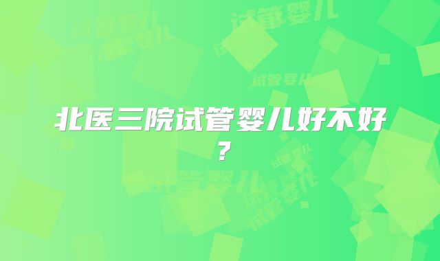 北医三院试管婴儿好不好？