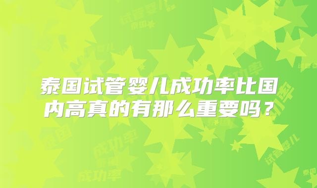 泰国试管婴儿成功率比国内高真的有那么重要吗？