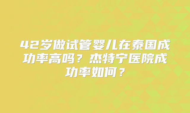 42岁做试管婴儿在泰国成功率高吗？杰特宁医院成功率如何？