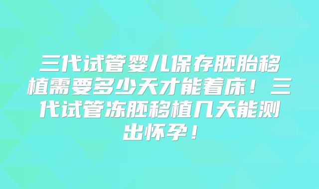 三代试管婴儿保存胚胎移植需要多少天才能着床!三代试管冻胚移植几天能测出怀孕!