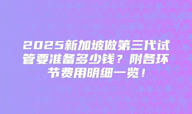 2025新加坡做第三代试管要准备多少钱？附各环节费用明细一览！