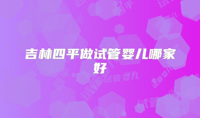 吉林四平做试管婴儿哪家好