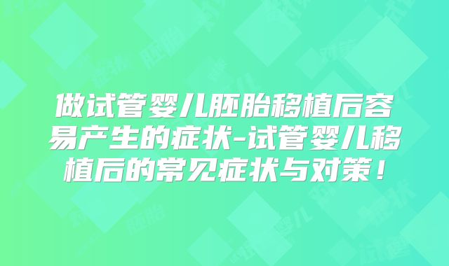 做试管婴儿胚胎移植后容易产生的症状-试管婴儿移植后的常见症状与对策!