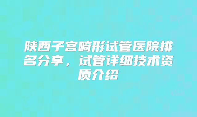 陕西子宫畸形试管医院排名分享,试管详细技术资质介绍