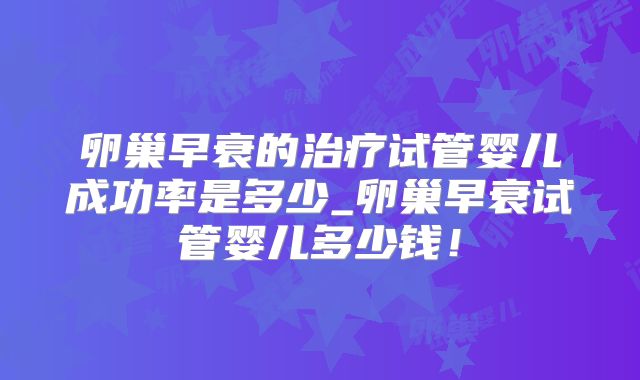 卵巢早衰的治疗试管婴儿成功率是多少_卵巢早衰试管婴儿多少钱!