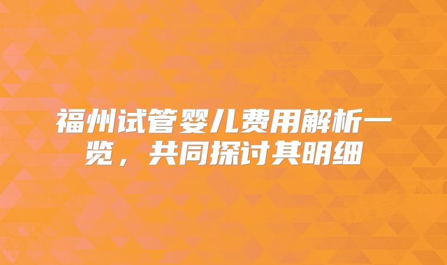 福州试管婴儿费用解析一览,共同探讨其明细