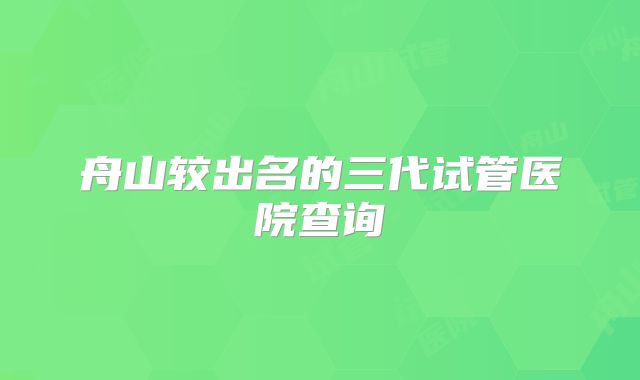 舟山较出名的三代试管医院查询