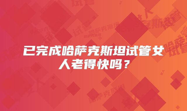 已完成哈萨克斯坦试管女人老得快吗?