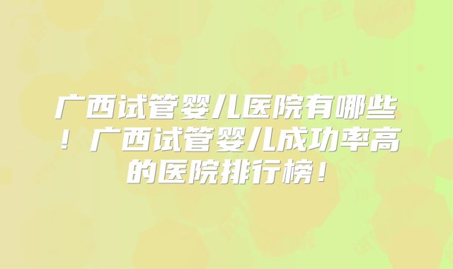 广西试管婴儿医院有哪些!广西试管婴儿成功率高的医院排行榜!