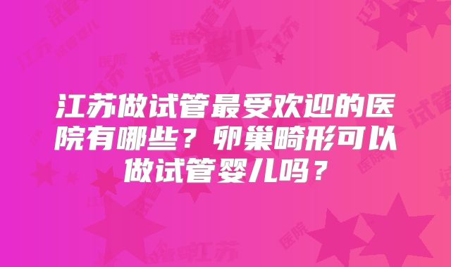 江苏做试管最受欢迎的医院有哪些?卵巢畸形可以做试管婴儿吗?
