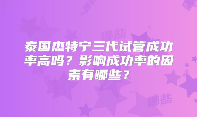 泰国杰特宁三代试管成功率高吗?影响成功率的因素有哪些?