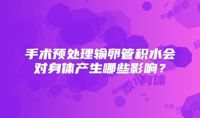 手术预处理输卵管积水会对身体产生哪些影响?