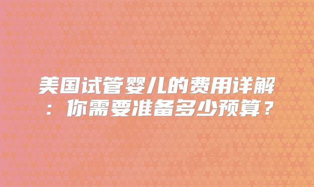 美国试管婴儿的费用详解：你需要准备多少预算？