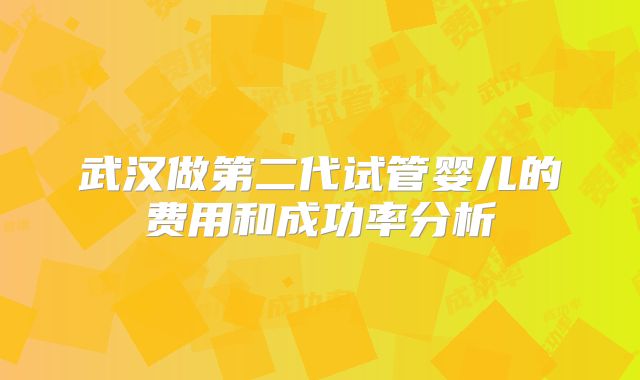 武汉做第二代试管婴儿的费用和成功率分析