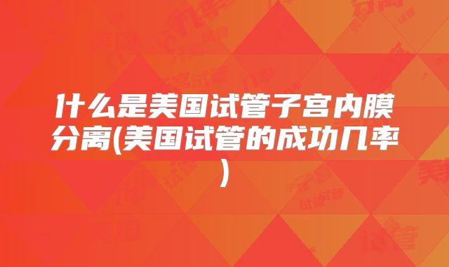什么是美国试管子宫内膜分离(美国试管的成功几率)