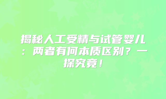 揭秘人工受精与试管婴儿:两者有何本质区别?一探究竟!