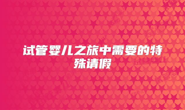 试管婴儿之旅中需要的特殊请假