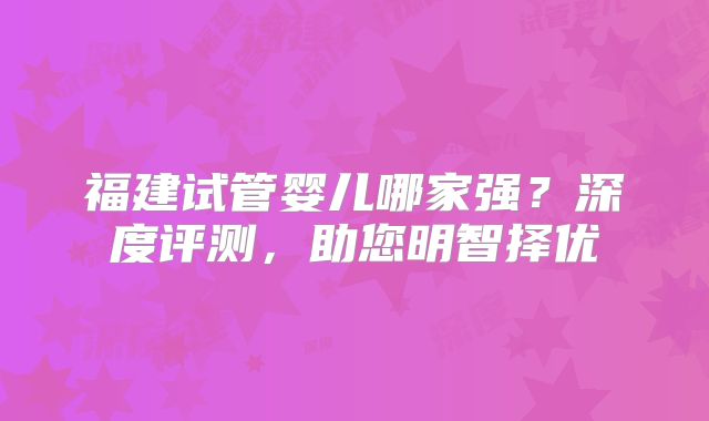福建试管婴儿哪家强?深度评测,助您明智择优
