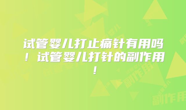试管婴儿打止痛针有用吗!试管婴儿打针的副作用!