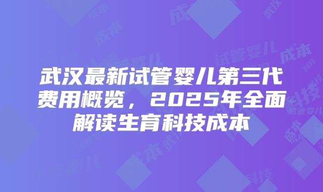 武汉最新试管婴儿第三代费用概览,2025年全面解读生育科技成本
